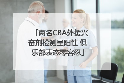 两名CBA外援兴奋剂检测呈阳性 俱乐部表态零容忍