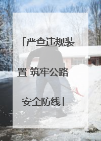 严查违规装置 筑牢公路安全防线
