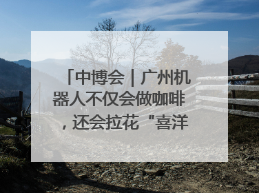 中博会｜广州机器人不仅会做咖啡，还会拉花“喜洋洋”图案！