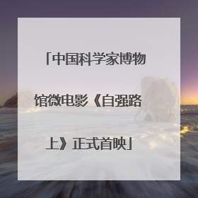 中国科学家博物馆微电影《自强路上》正式首映
