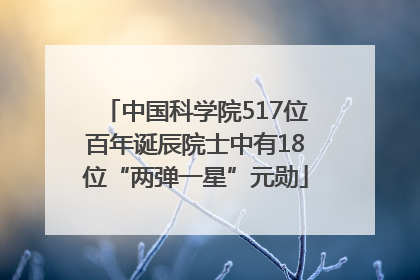 中国科学院517位百年诞辰院士中有18位“两弹一星”元勋