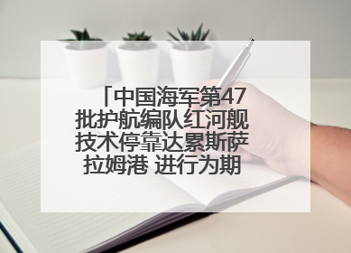 中国海军第47批护航编队红河舰技术停靠达累斯萨拉姆港 进行为期5天的补给休整