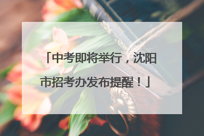 中考即将举行，沈阳市招考办发布提醒！