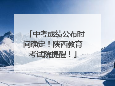 中考成绩公布时间确定！陕西教育考试院提醒！