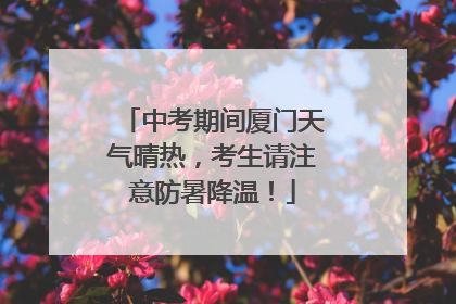 中考期间厦门天气晴热，考生请注意防暑降温！