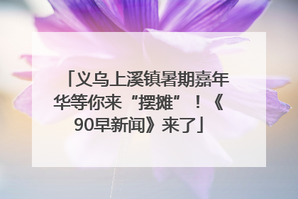 义乌上溪镇暑期嘉年华等你来“摆摊”！《90早新闻》来了