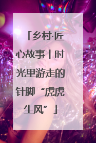 乡村·匠心故事丨时光里游走的针脚“虎虎生风”