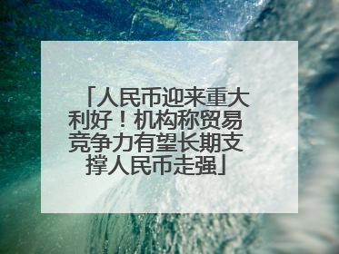 人民币迎来重大利好！机构称贸易竞争力有望长期支撑人民币走强
