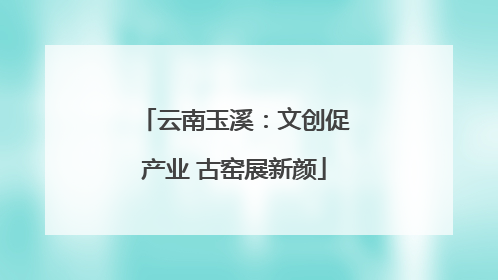 云南玉溪：文创促产业 古窑展新颜