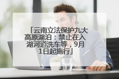 云南立法保护九大高原湖泊：禁止在入湖河道洗车等，9月1日起施行