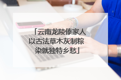 云南龙陵傣家人以古法草木灰制粽 染就独特乡愁