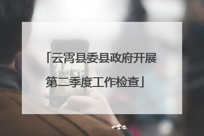 云霄县委县政府开展第二季度工作检查