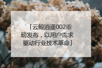 云鲸逍遥002重磅发布，以用户需求驱动行业技术革命