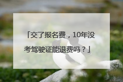 交了报名费，10年没考驾驶证能退费吗？