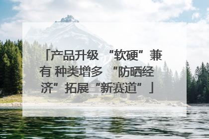 产品升级 “软硬”兼有 种类增多 “防晒经济”拓展“新赛道”