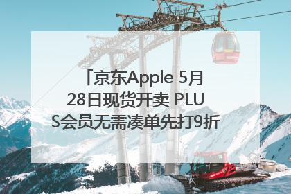 京东Apple 5月28日现货开卖 PLUS会员无需凑单先打9折再叠618优惠