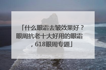 什么眼霜去皱效果好？眼周抗老十大好用的眼霜，618眼周专题