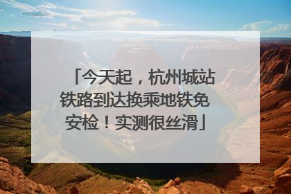 今天起，杭州城站铁路到达换乘地铁免安检！实测很丝滑