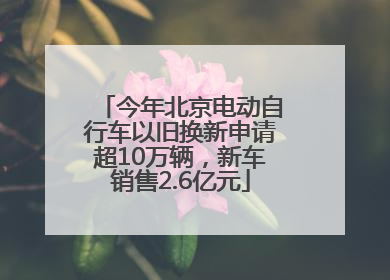 今年北京电动自行车以旧换新申请超10万辆，新车销售2.6亿元