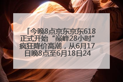 今晚8点京东京东618正式开始“巅峰28小时”疯狂降价高潮，从6月17日晚8点至6月18日24点内最便宜优惠