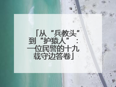 从“兵教头”到“护猿人”：一位民警的十九载守边答卷