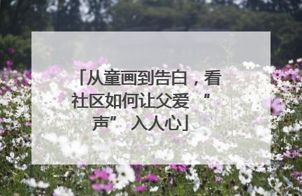 从童画到告白，看社区如何让父爱 “声” 入人心