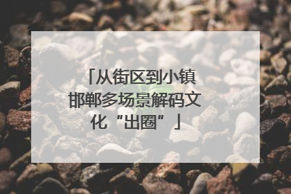 从街区到小镇 邯郸多场景解码文化“出圈”