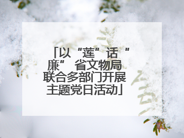 以“莲”话“廉” 省文物局联合多部门开展主题党日活动