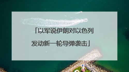 以军说伊朗对以色列发动新一轮导弹袭击