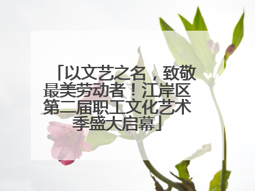 以文艺之名，致敬最美劳动者！江岸区第二届职工文化艺术季盛大启幕