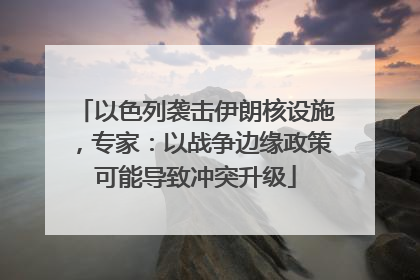 以色列袭击伊朗核设施，专家：以战争边缘政策可能导致冲突升级