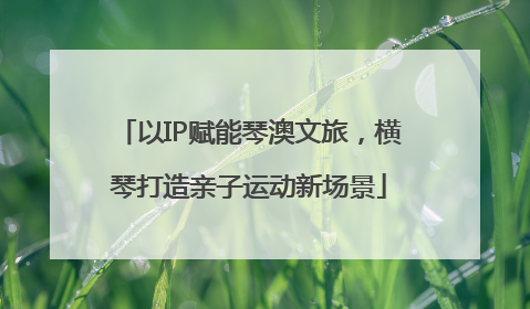 以IP赋能琴澳文旅，横琴打造亲子运动新场景