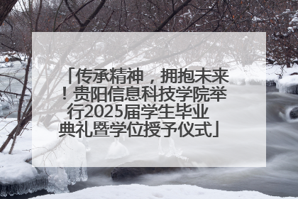 传承精神，拥抱未来！贵阳信息科技学院举行2025届学生毕业典礼暨学位授予仪式