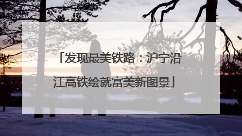 发现最美铁路：沪宁沿江高铁绘就富美新图景