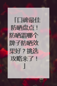 口碑最佳防晒盘点！防晒霜哪个牌子防晒效果好？挑选攻略来了！