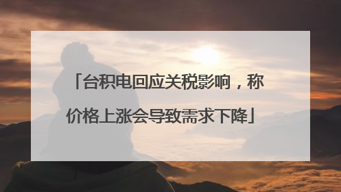 台积电回应关税影响，称价格上涨会导致需求下降