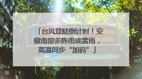 台风登陆倒计时！安徽南部多阵雨或雷雨，高温同步“加码”