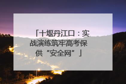 十堰丹江口：实战演练筑牢高考保供“安全网”