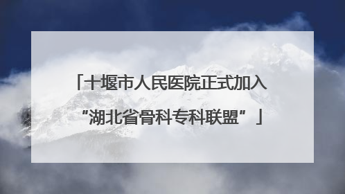 十堰市人民医院正式加入“湖北省骨科专科联盟”