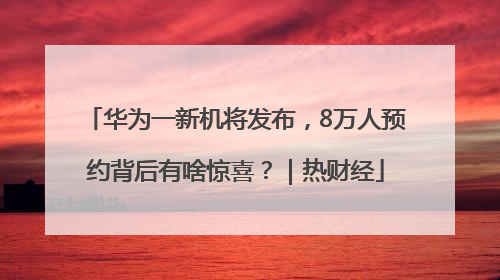 华为一新机将发布，8万人预约背后有啥惊喜？｜热财经