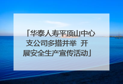 华泰人寿平顶山中心支公司多措并举  开展安全生产宣传活动