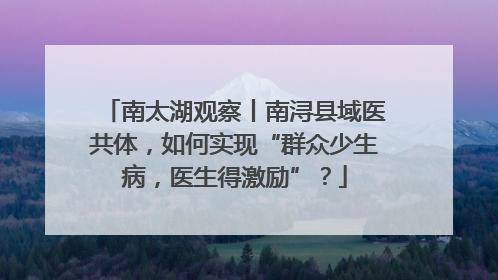 南太湖观察丨南浔县域医共体，如何实现“群众少生病，医生得激励”？