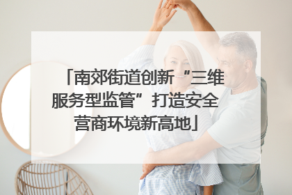 南郊街道创新“三维服务型监管”打造安全营商环境新高地