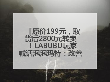 原价199元，取货后2800元转卖！LABUBU玩家喊话泡泡玛特：改善难买的现状