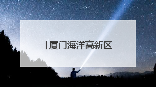 厦门海洋高新区启动区二期获批