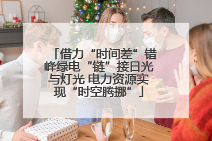 借力“时间差”错峰绿电“链”接日光与灯光 电力资源实现“时空腾挪”