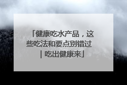 健康吃水产品，这些吃法和要点别错过｜吃出健康来