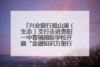 兴业银行观山湖（生态）支行走进贵阳一中普瑞国际学校开展“金融知识万里行”宣传活动