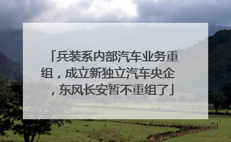 兵装系内部汽车业务重组，成立新独立汽车央企，东风长安暂不重组了