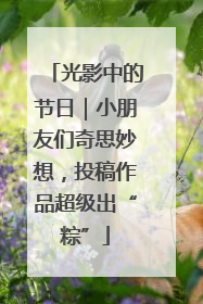 光影中的节日｜小朋友们奇思妙想，投稿作品超级出“粽”